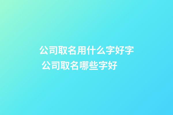 公司取名用什么字好字 公司取名哪些字好-第1張-公司起名-玄機派